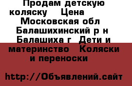 Продам детскую коляску  › Цена ­ 5 000 - Московская обл., Балашихинский р-н, Балашиха г. Дети и материнство » Коляски и переноски   